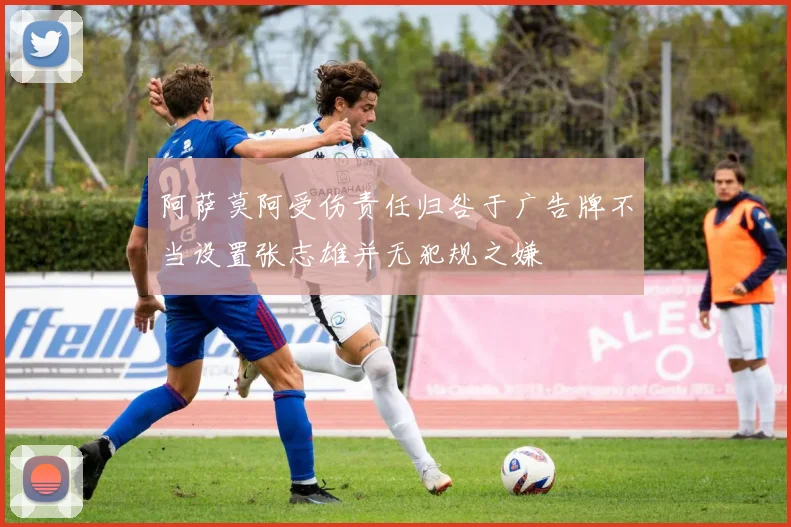 阿萨莫阿受伤责任归咎于广告牌不当设置张志雄并无犯规之嫌