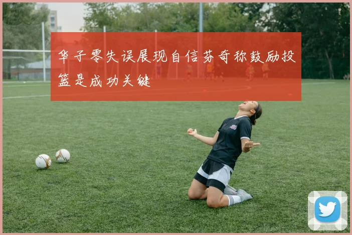华子零失误展现自信芬奇称鼓励投篮是成功关键