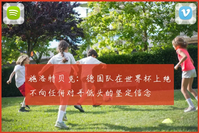 施洛特贝克：德国队在世界杯上绝不向任何对手低头的坚定信念