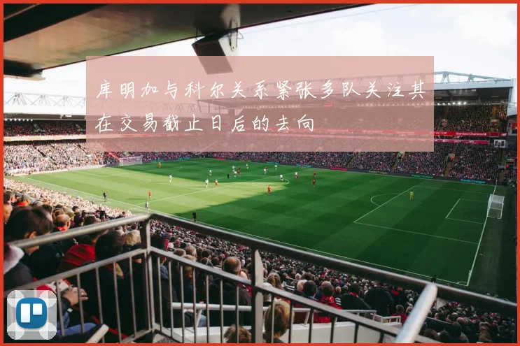 库明加与科尔关系紧张多队关注其在交易截止日后的去向