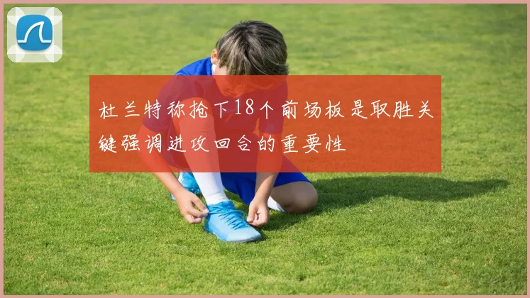杜兰特称抢下18个前场板是取胜关键强调进攻回合的重要性