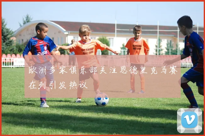 欧洲多家俱乐部关注恩德里克马赛在列引发热议