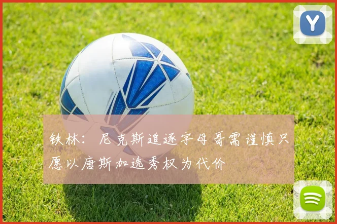 铁林：尼克斯追逐字母哥需谨慎只愿以唐斯加选秀权为代价