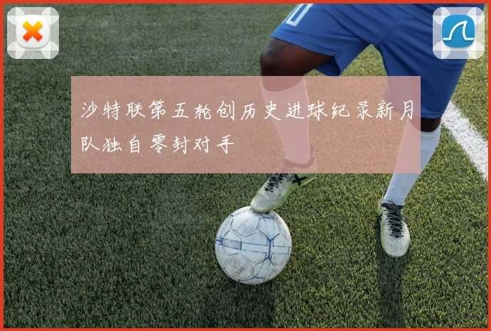 沙特联第五轮创历史进球纪录新月队独自零封对手