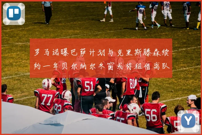 罗马诺曝巴萨计划与克里斯滕森续约一年贝尔纳尔冬窗或将租借离队