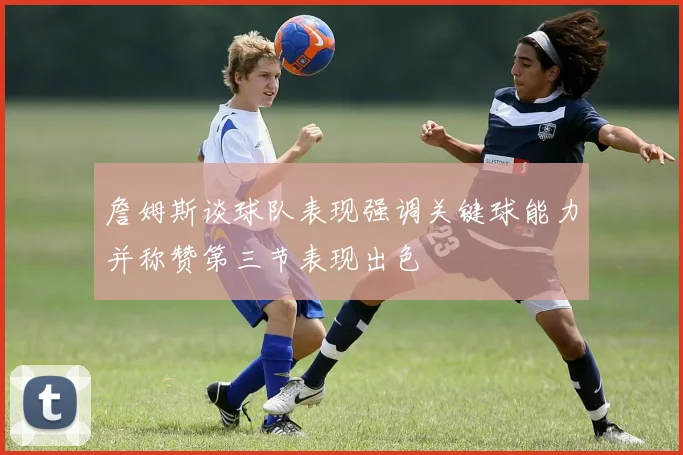 詹姆斯谈球队表现强调关键球能力并称赞第三节表现出色