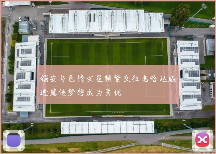 锡安与色情女星频繁交往老哈达威透露他梦想成为男优