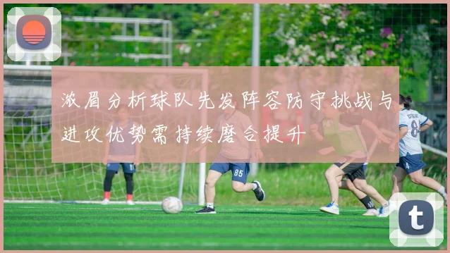 浓眉分析球队先发阵容防守挑战与进攻优势需持续磨合提升