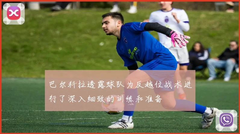 巴尔科拉透露球队为反越位战术进行了深入细致的训练和准备