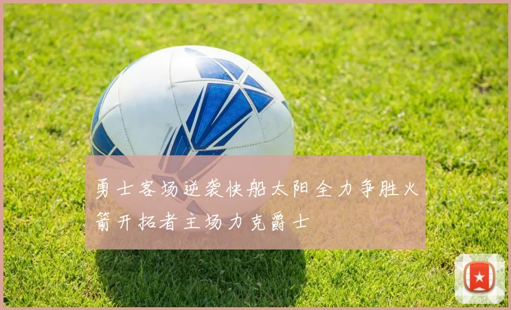 勇士客场逆袭快船太阳全力争胜火箭开拓者主场力克爵士