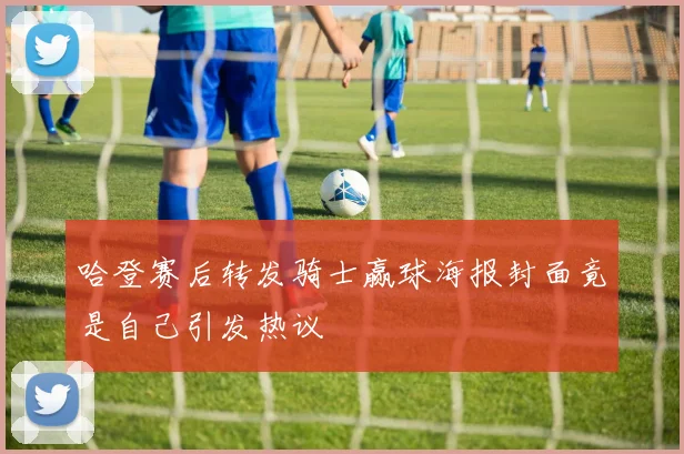 哈登赛后转发骑士赢球海报封面竟是自己引发热议
