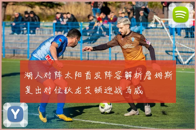 湖人对阵太阳首发阵容解析詹姆斯复出对位狄龙艾顿迎战马威