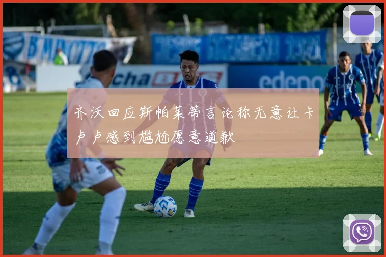 齐沃回应斯帕莱蒂言论称无意让卡卢卢感到尴尬愿意道歉