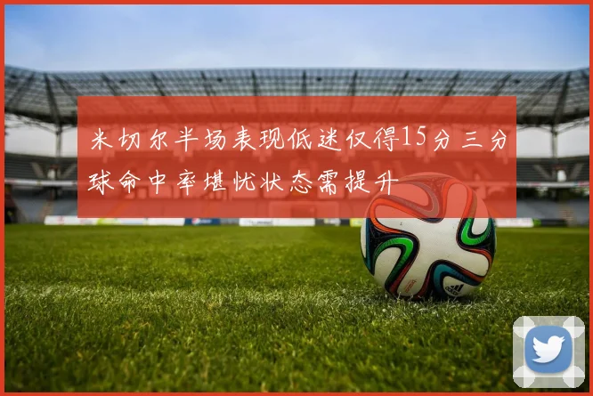 米切尔半场表现低迷仅得15分三分球命中率堪忧状态需提升