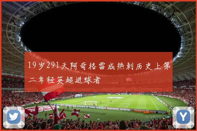 19岁291天阿奇格雷成热刺历史上第二年轻英超进球者