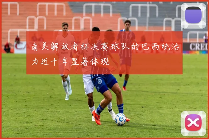 南美解放者杯决赛球队的巴西统治力近十年显著体现