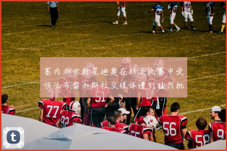 塞内加尔新星迪奥在科莫比赛中受伤法布雷加斯社交媒体遭到猛烈批评