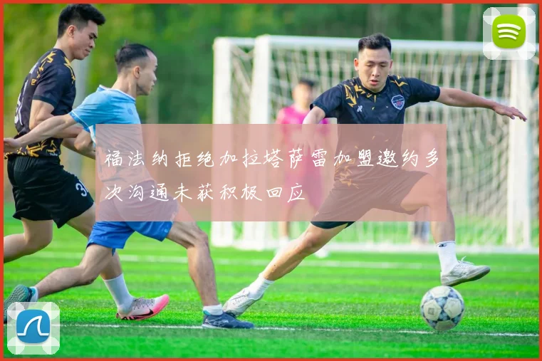 福法纳拒绝加拉塔萨雷加盟邀约多次沟通未获积极回应