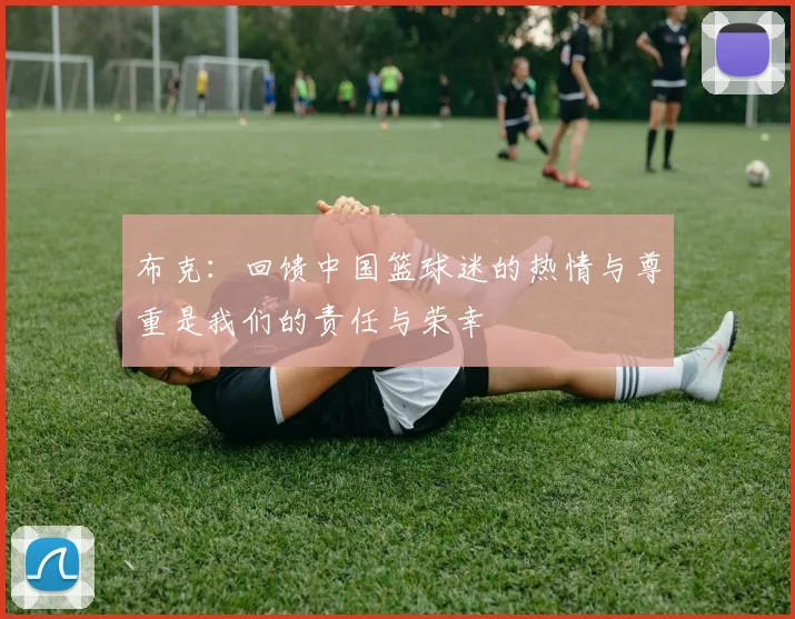 布克：回馈中国篮球迷的热情与尊重是我们的责任与荣幸