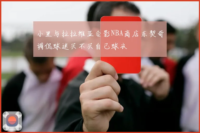小里与拉拉维亚合影NBA商店东契奇调侃球迷买不买自己球衣
