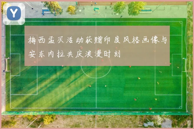 梅西孟买活动获赠印度风格画像与安东内拉共庆浪漫时刻