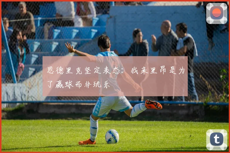 恩德里克坚定表态：我来里昂是为了赢球而非玩乐